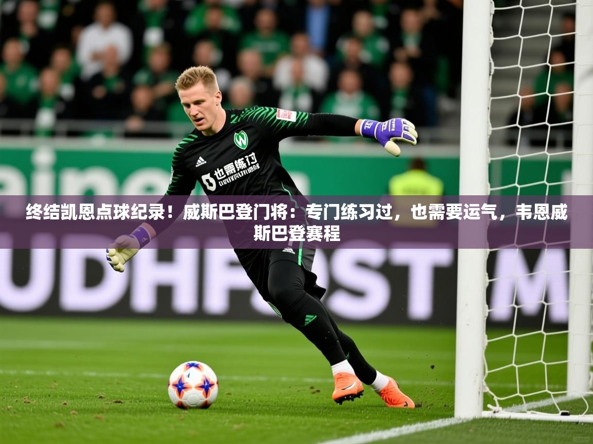 2025乐鱼体育中国官方入口终结凯恩点球纪录！威斯巴登门将：专门练习过，也需要运气，韦恩威斯巴登赛程  第2张
