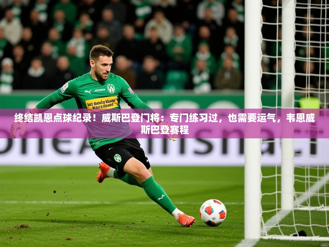2025乐鱼体育中国官方入口终结凯恩点球纪录！威斯巴登门将：专门练习过，也需要运气，韦恩威斯巴登赛程  第3张