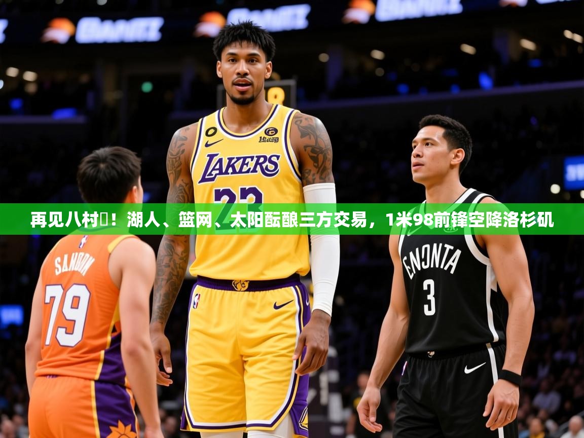 2025乐鱼体育在线下载再见八村塁！湖人、篮网、太阳酝酿三方交易，1米98前锋空降洛杉矶  第2张
