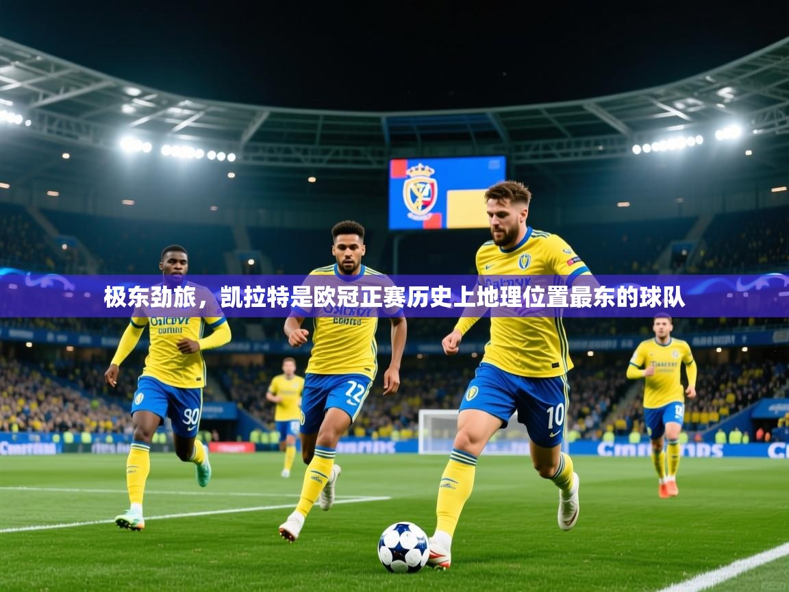 2025乐鱼体育在线下载极东劲旅，凯拉特是欧冠正赛历史上地理位置最东的球队  第3张