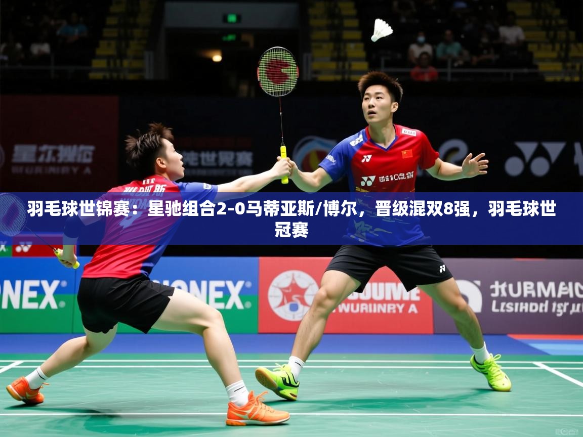 2025乐鱼体育网站入口羽毛球世锦赛：星驰组合2-0马蒂亚斯/博尔，晋级混双8强，羽毛球世冠赛