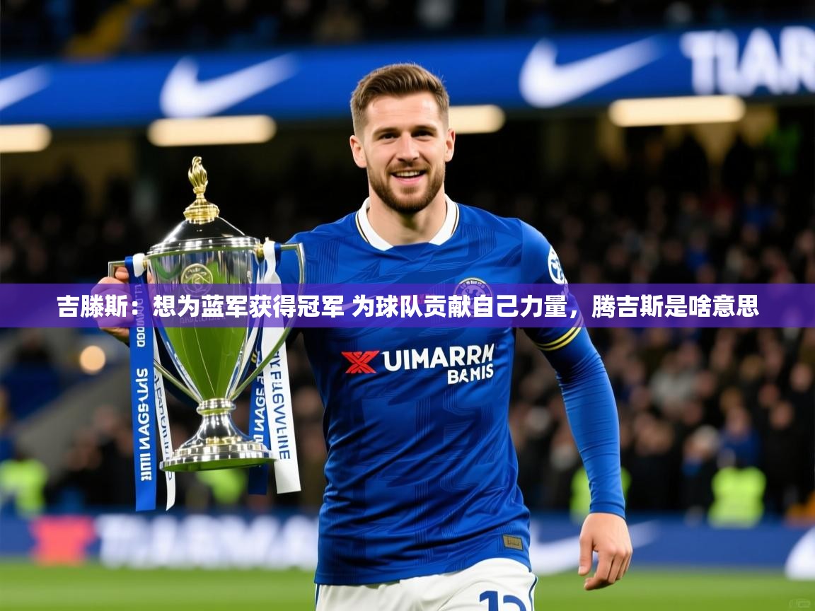 2025乐鱼体育官网吉滕斯：想为蓝军获得冠军 为球队贡献自己力量，腾吉斯是啥意思  第4张