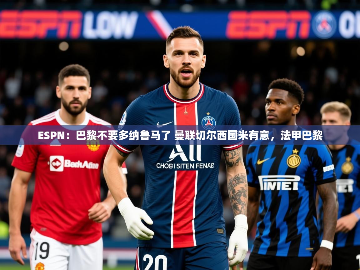 2025乐鱼体育app登录入口ESPN：巴黎不要多纳鲁马了 曼联切尔西国米有意，法甲巴黎  第2张