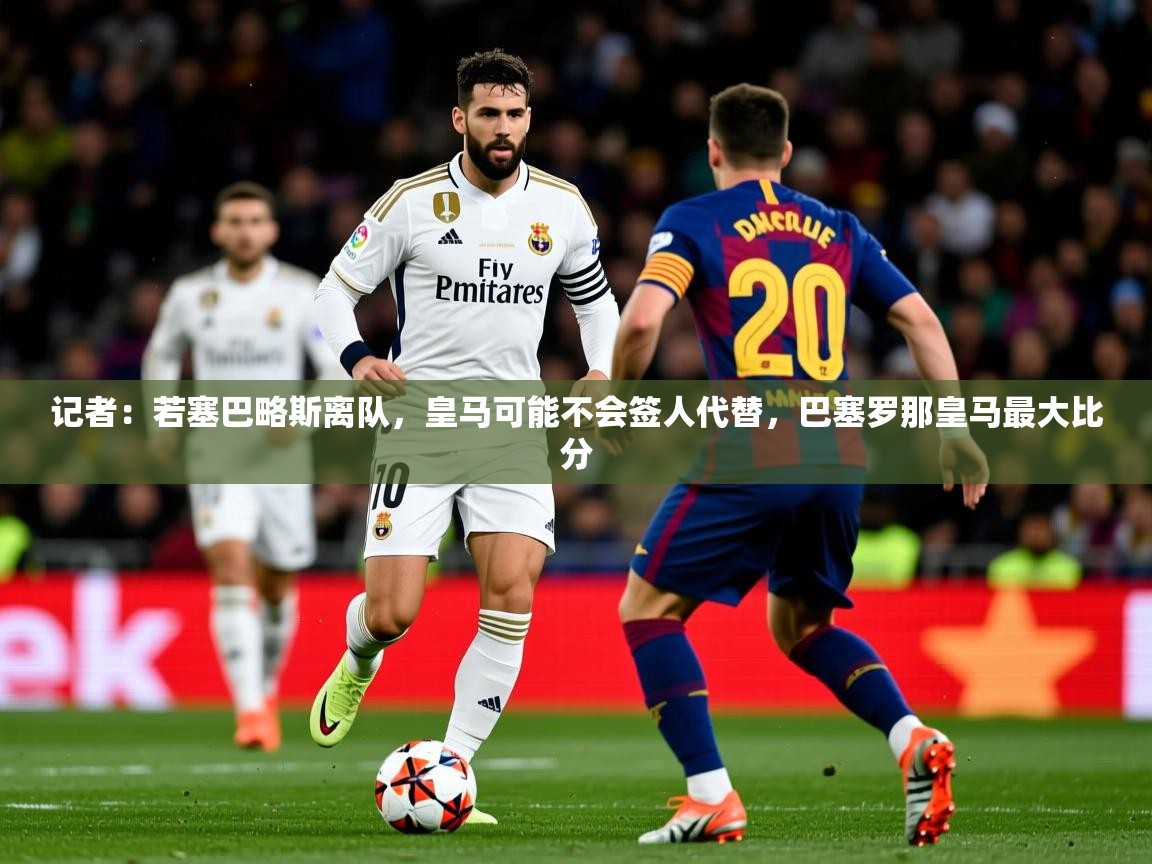 2025乐鱼体育在线入口记者：若塞巴略斯离队，皇马可能不会签人代替，巴塞罗那皇马最大比分  第1张