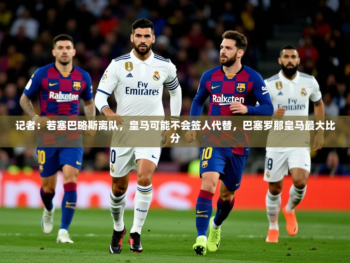 2025乐鱼体育在线入口记者：若塞巴略斯离队，皇马可能不会签人代替，巴塞罗那皇马最大比分  第3张