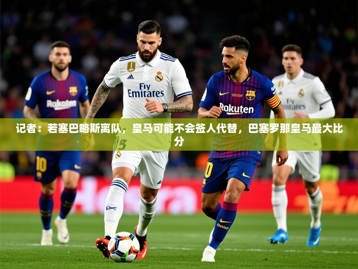 2025乐鱼体育在线入口记者：若塞巴略斯离队，皇马可能不会签人代替，巴塞罗那皇马最大比分  第4张