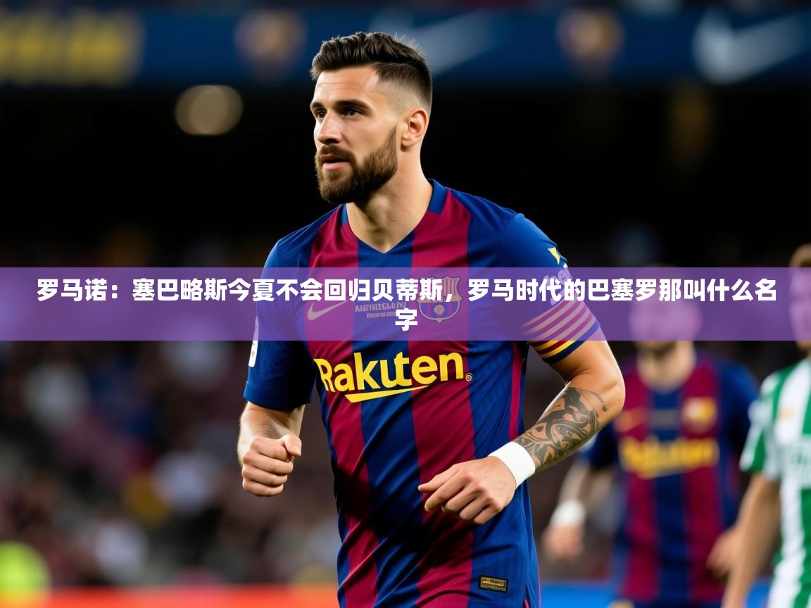 2025乐鱼体育官网罗马诺：塞巴略斯今夏不会回归贝蒂斯，罗马时代的巴塞罗那叫什么名字  第3张