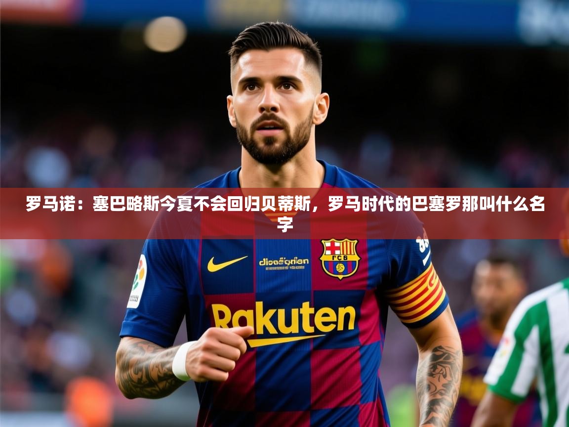 2025乐鱼体育官网罗马诺：塞巴略斯今夏不会回归贝蒂斯，罗马时代的巴塞罗那叫什么名字  第2张