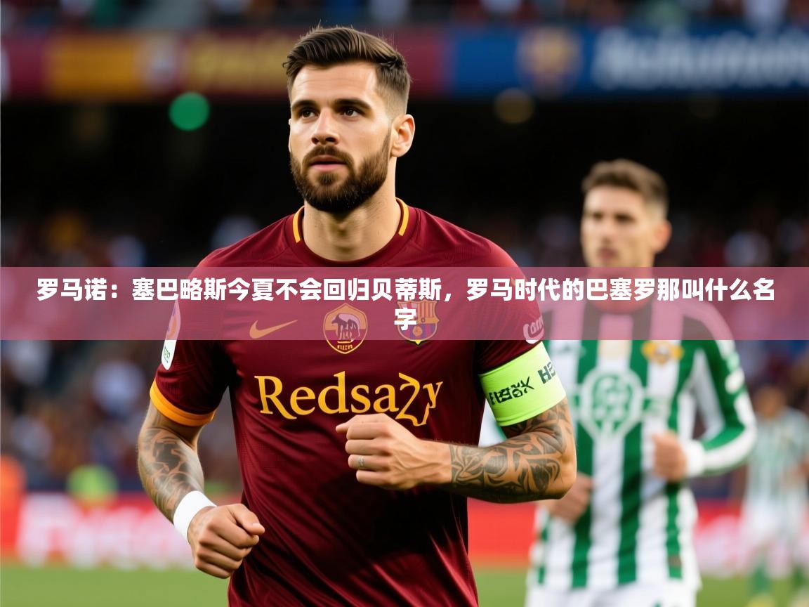 2025乐鱼体育官网罗马诺：塞巴略斯今夏不会回归贝蒂斯，罗马时代的巴塞罗那叫什么名字  第1张