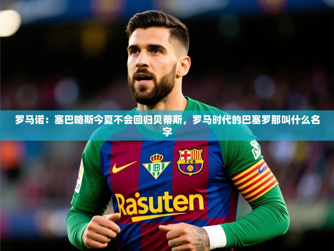 2025乐鱼体育官网罗马诺：塞巴略斯今夏不会回归贝蒂斯，罗马时代的巴塞罗那叫什么名字  第4张