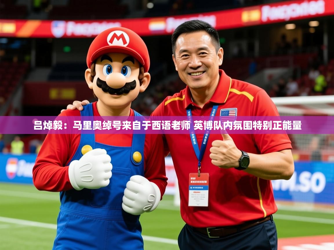 2025乐鱼体育官网在线登录入口吕焯毅:马里奥绰号来自于西语老师 英博队内氛围特别正能量 第4张