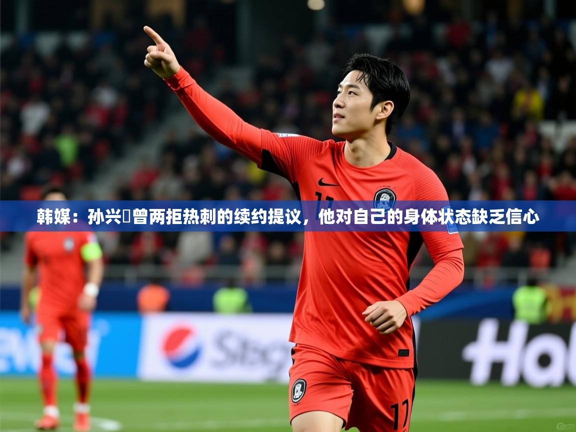 2025乐鱼体育在线官网韩媒：孙兴慜曾两拒热刺的续约提议，他对自己的身体状态缺乏信心