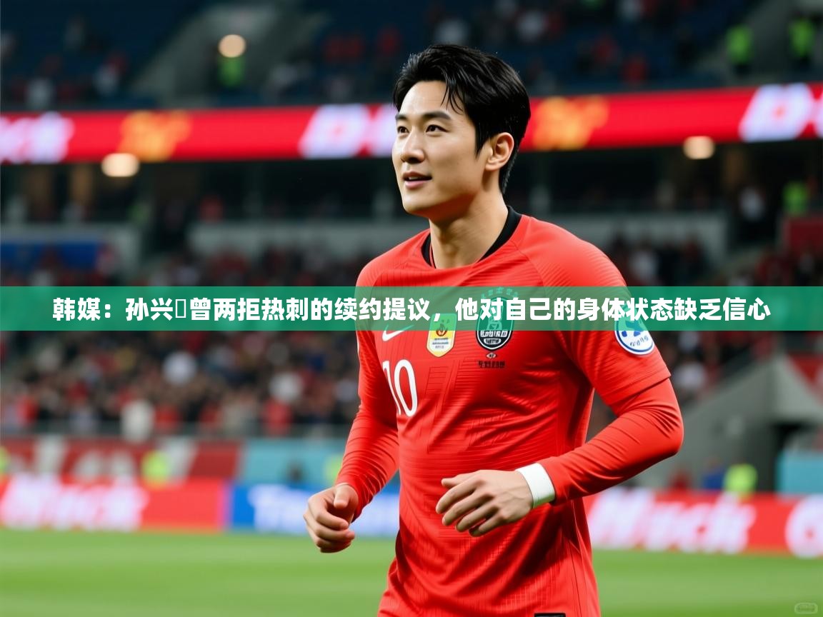 2025乐鱼体育在线官网韩媒:孙兴慜曾两拒热刺的续约提议,他对自己的身体状态缺乏信心 第2张