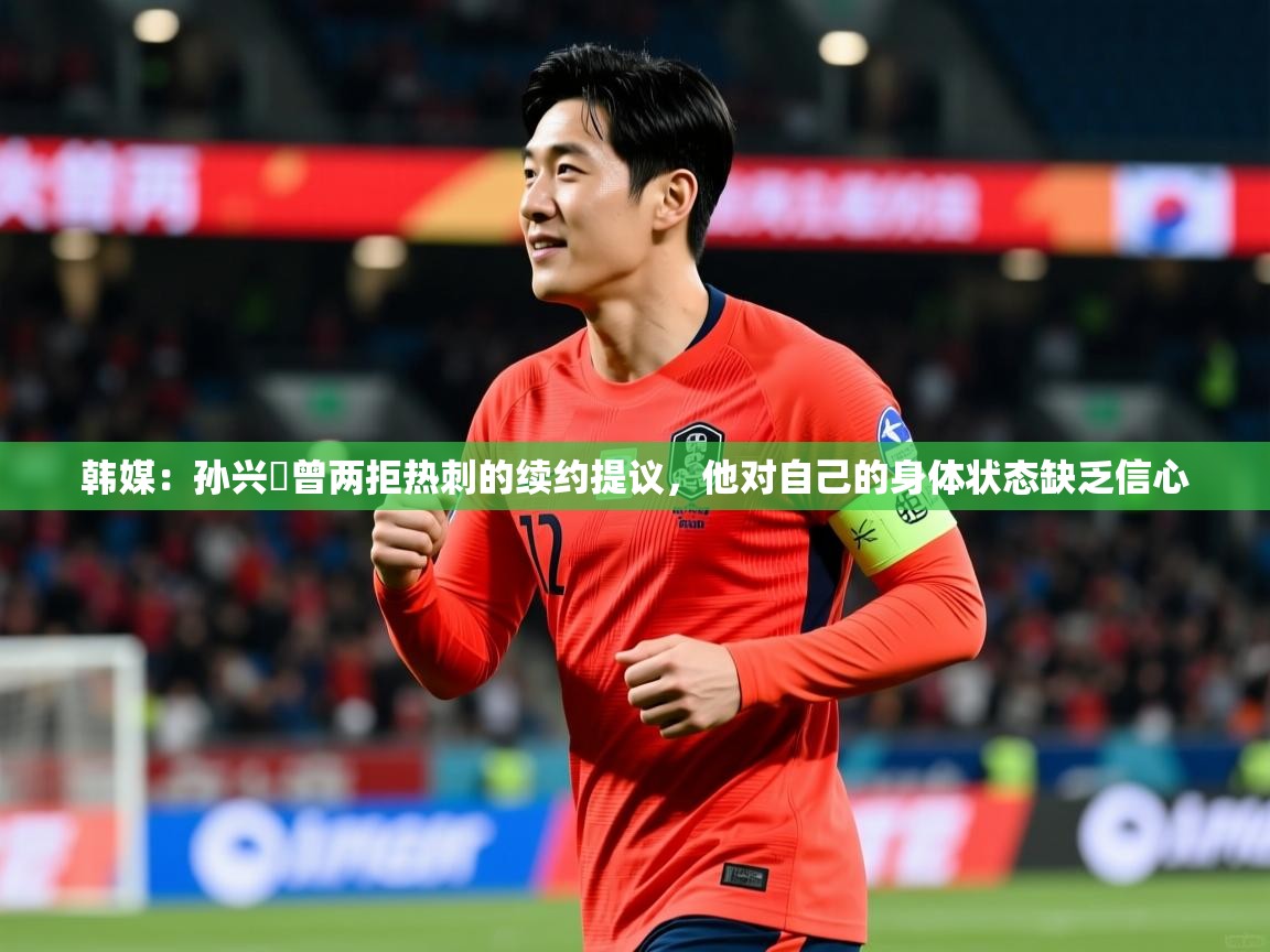 2025乐鱼体育在线官网韩媒:孙兴慜曾两拒热刺的续约提议,他对自己的身体状态缺乏信心 第3张