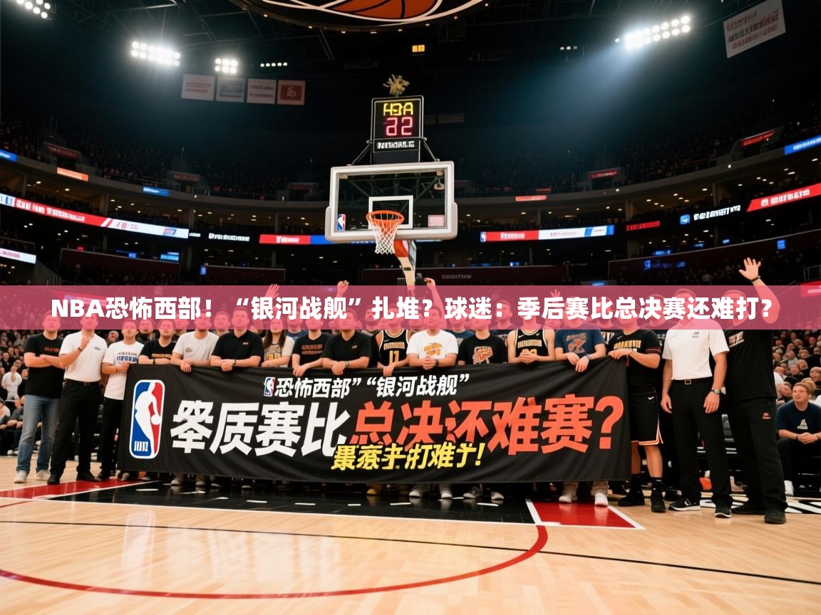 2025乐鱼体育在线网站NBA恐怖西部！“银河战舰”扎堆？球迷：季后赛比总决赛还难打？