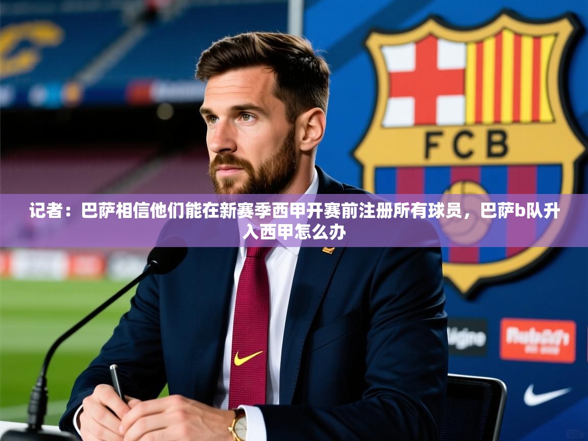 2025乐鱼体育官网登录入口记者:巴萨相信他们能在新赛季西甲开赛前注册所有球员,巴萨b队升入西甲怎么办 第1张