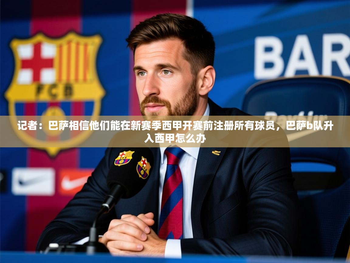 2025乐鱼体育官网登录入口记者:巴萨相信他们能在新赛季西甲开赛前注册所有球员,巴萨b队升入西甲怎么办 第2张