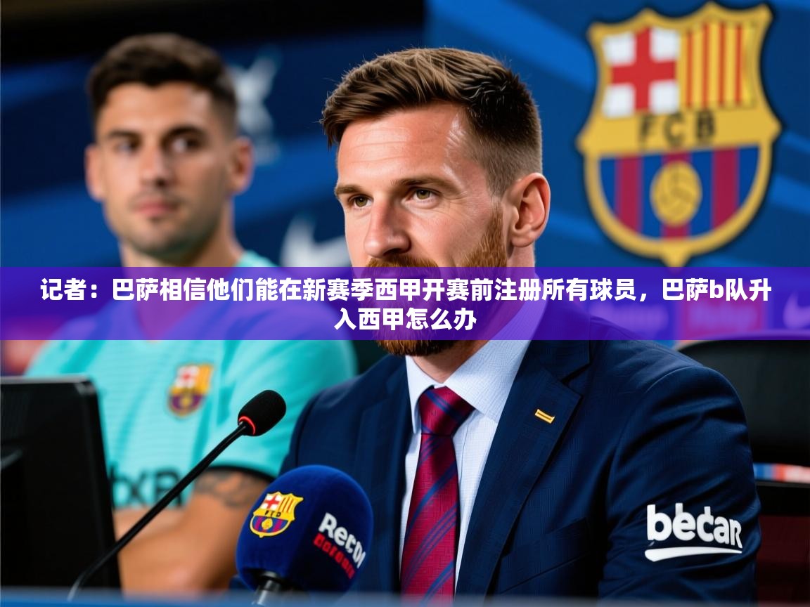 2025乐鱼体育官网登录入口记者:巴萨相信他们能在新赛季西甲开赛前注册所有球员,巴萨b队升入西甲怎么办 第4张