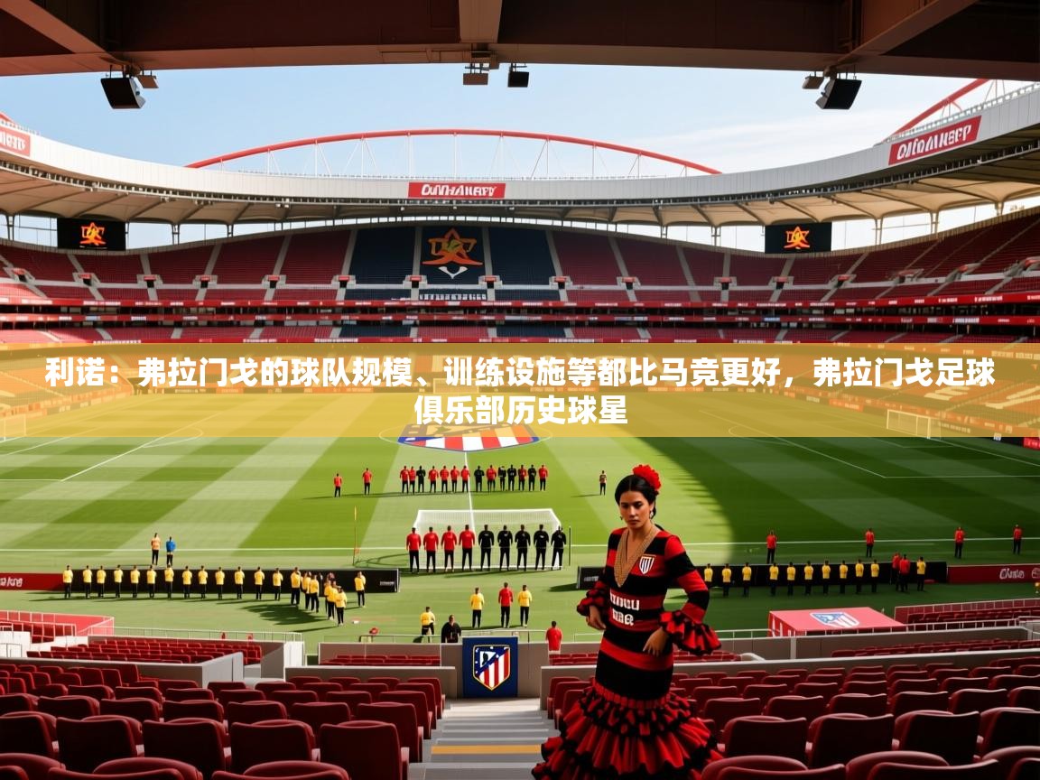 2025乐鱼体育利诺:弗拉门戈的球队规模、训练设施等都比马竞更好,弗拉门戈足球俱乐部历史球星 第2张
