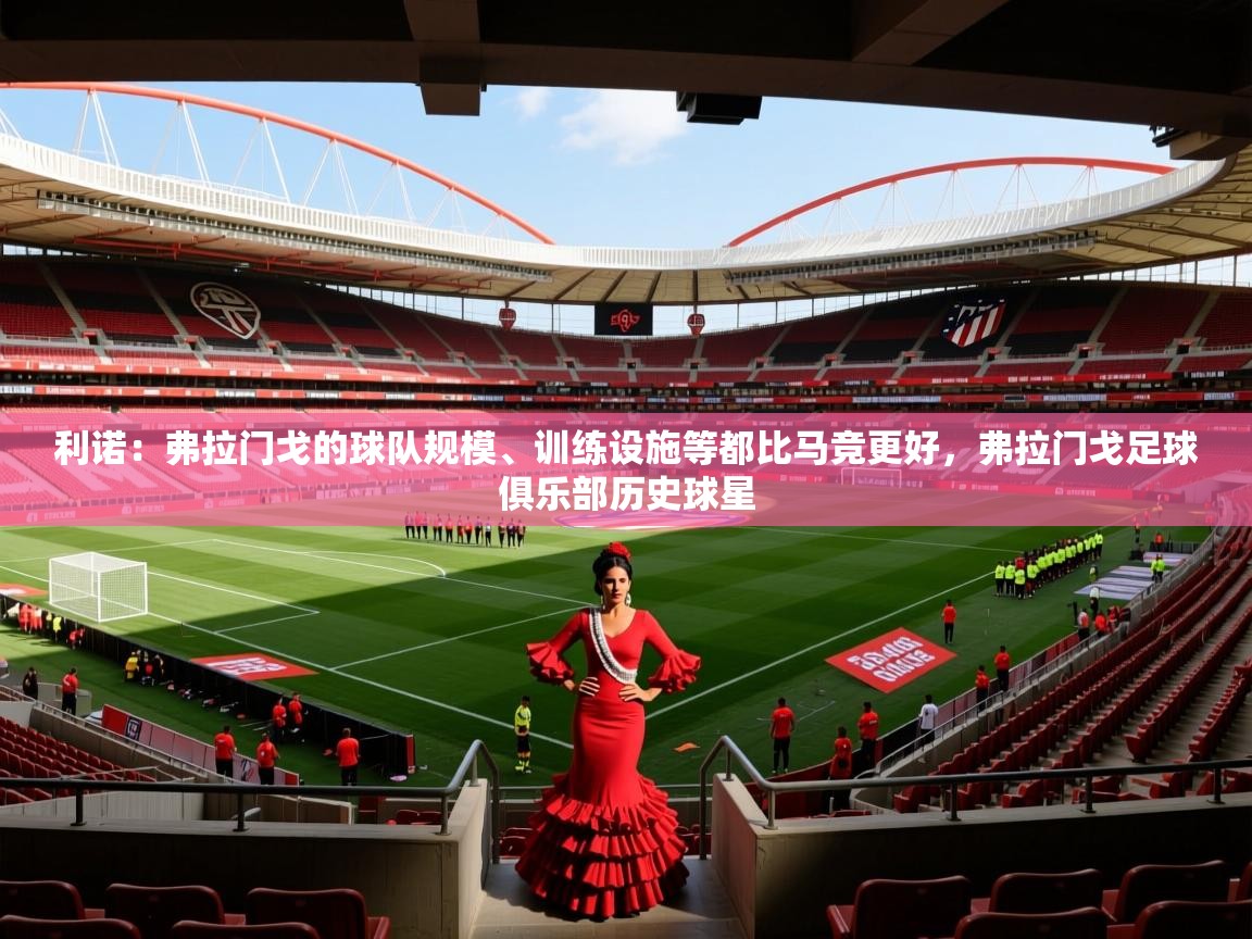 2025乐鱼体育利诺:弗拉门戈的球队规模、训练设施等都比马竞更好,弗拉门戈足球俱乐部历史球星 第4张