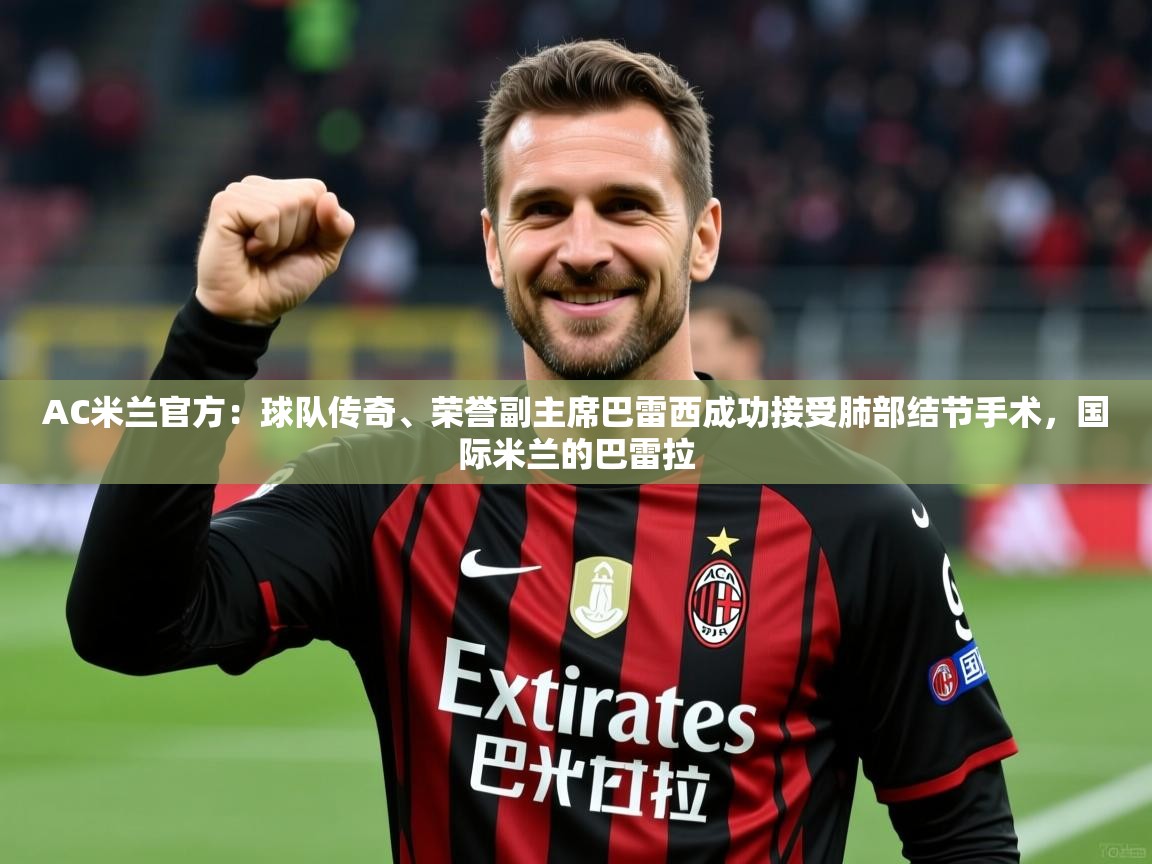 2025乐鱼体育网站入口AC米兰官方：球队传奇、荣誉副主席巴雷西成功接受肺部结节手术，国际米兰的巴雷拉  第1张