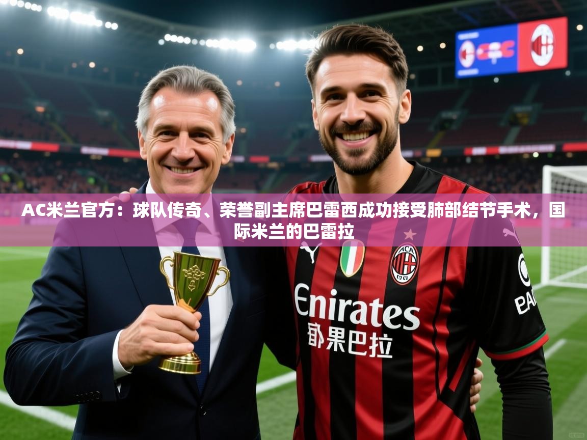 2025乐鱼体育网站入口AC米兰官方：球队传奇、荣誉副主席巴雷西成功接受肺部结节手术，国际米兰的巴雷拉  第2张