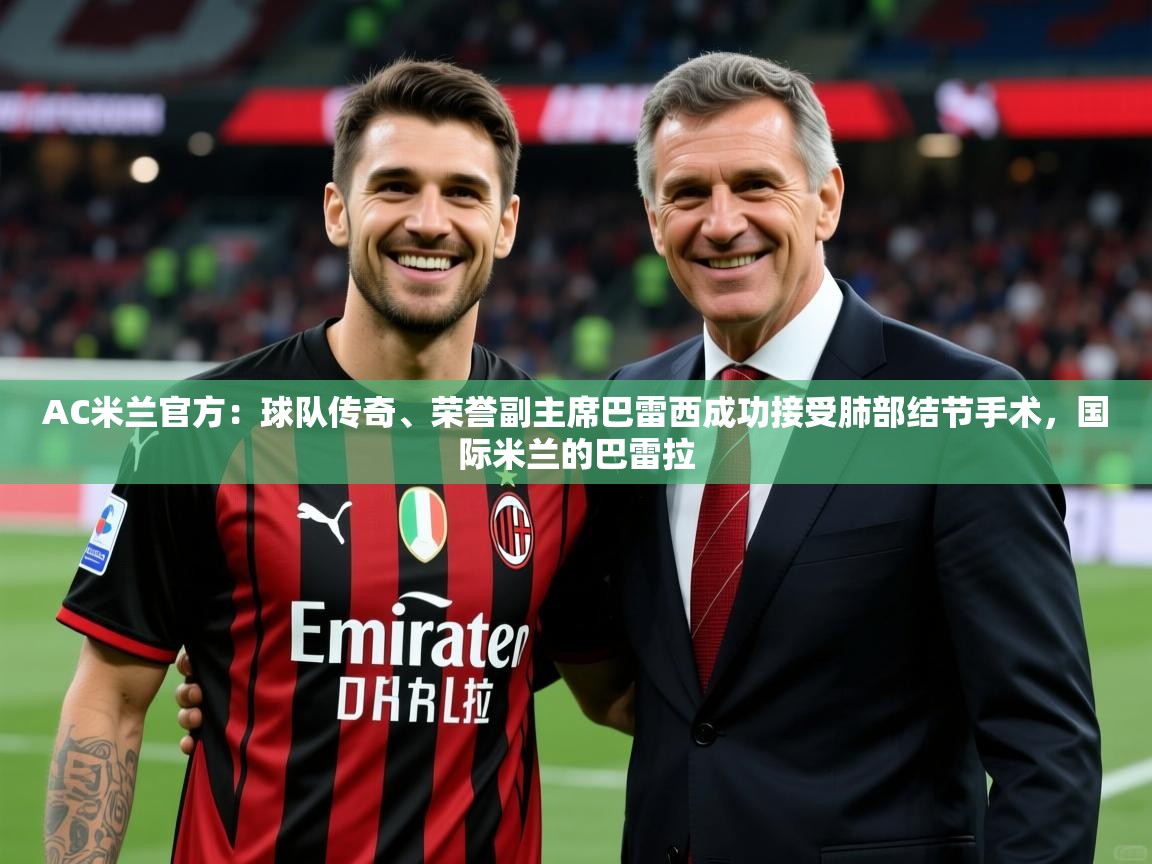 2025乐鱼体育网站入口AC米兰官方：球队传奇、荣誉副主席巴雷西成功接受肺部结节手术，国际米兰的巴雷拉  第3张