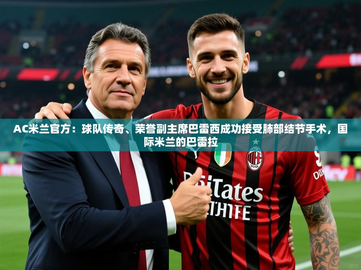 2025乐鱼体育网站入口AC米兰官方：球队传奇、荣誉副主席巴雷西成功接受肺部结节手术，国际米兰的巴雷拉  第4张