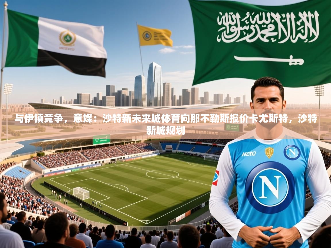 2025乐鱼体育app登录入口与伊镇竞争,意媒:沙特新未来城体育向那不勒斯报价卡尤斯特,沙特新城规划 第4张