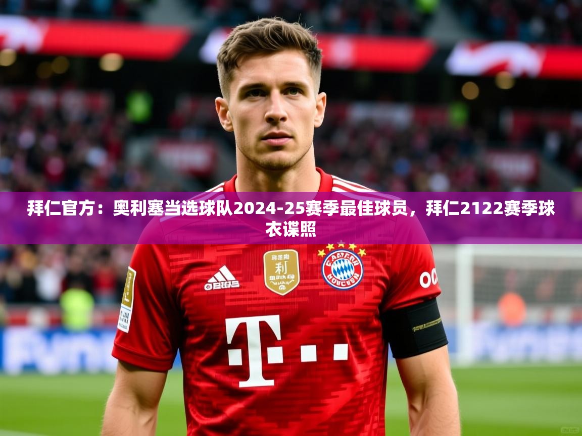 2025乐鱼体育 vip 注册拜仁官方:奥利塞当选球队2024-25赛季最佳球员,拜仁2122赛季球衣谍照 第1张