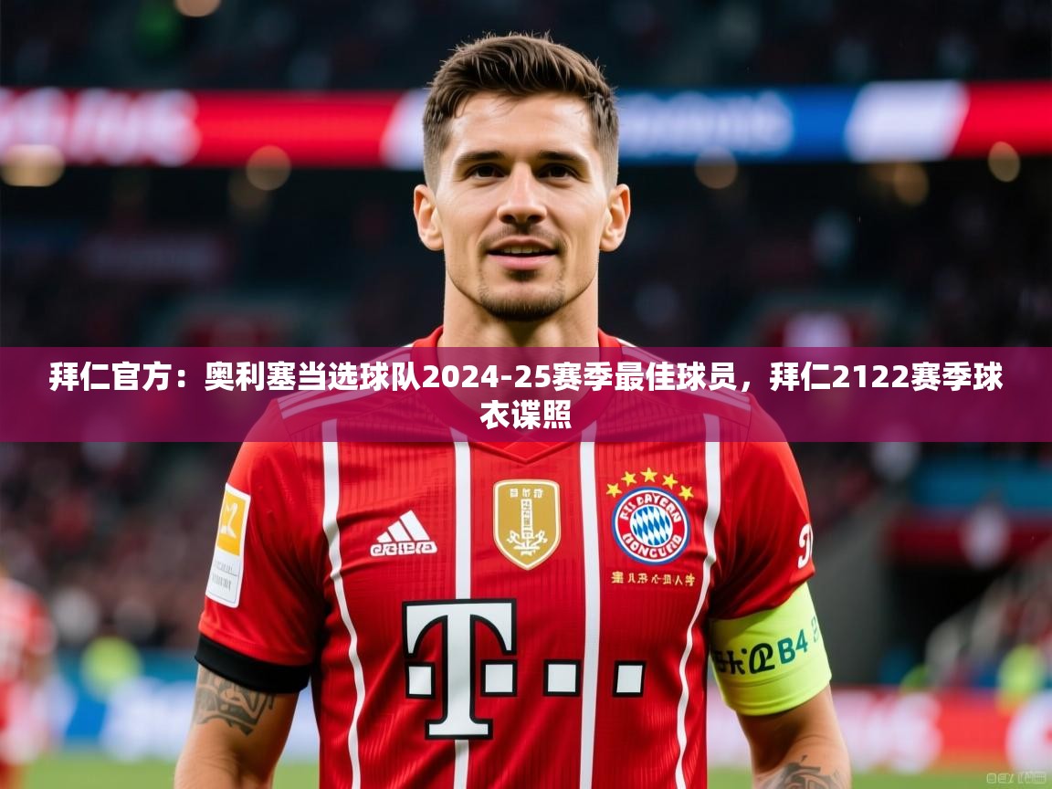 2025乐鱼体育 vip 注册拜仁官方:奥利塞当选球队2024-25赛季最佳球员,拜仁2122赛季球衣谍照 第2张