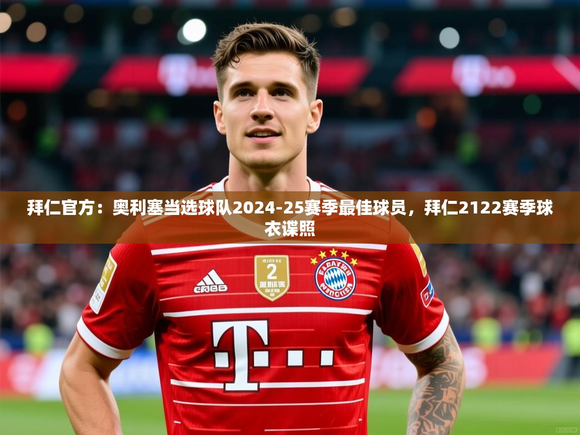 2025乐鱼体育 vip 注册拜仁官方:奥利塞当选球队2024-25赛季最佳球员,拜仁2122赛季球衣谍照 第4张