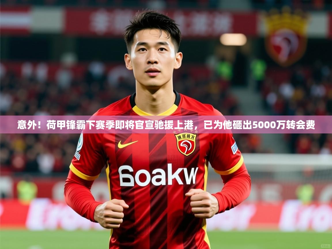 2025乐鱼体育在线官网意外!荷甲锋霸下赛季即将官宣驰援上港,已为他砸出5000万转会费 第1张