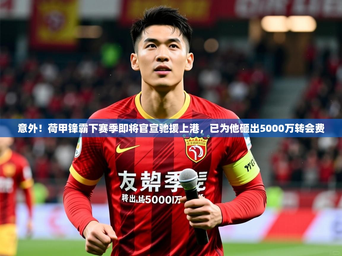 2025乐鱼体育在线官网意外!荷甲锋霸下赛季即将官宣驰援上港,已为他砸出5000万转会费 第2张