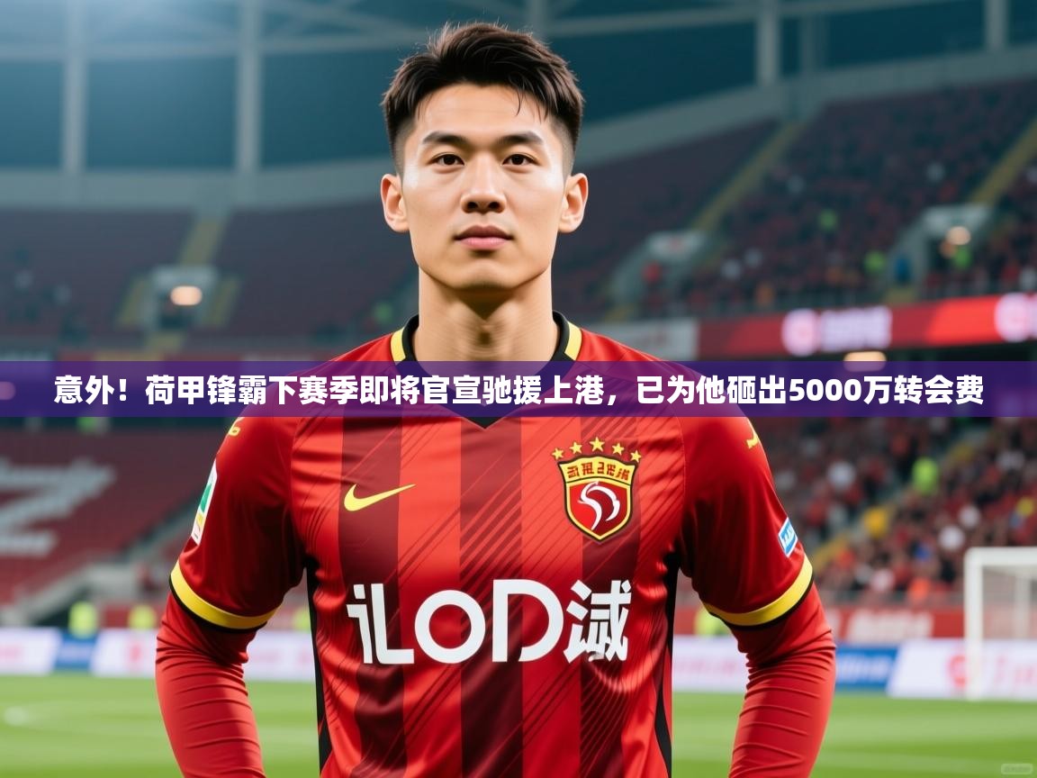 2025乐鱼体育在线官网意外!荷甲锋霸下赛季即将官宣驰援上港,已为他砸出5000万转会费 第3张