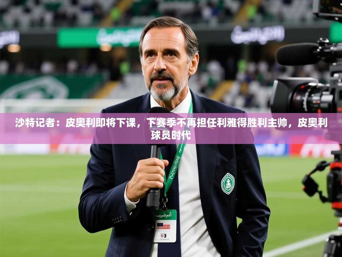 2025乐鱼体育官网沙特记者:皮奥利即将下课,下赛季不再担任利雅得胜利主帅,皮奥利球员时代 第1张