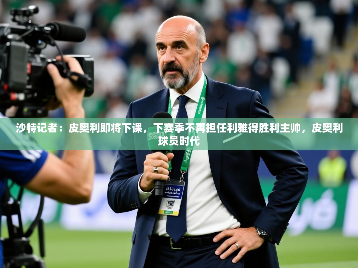 2025乐鱼体育官网沙特记者:皮奥利即将下课,下赛季不再担任利雅得胜利主帅,皮奥利球员时代 第2张