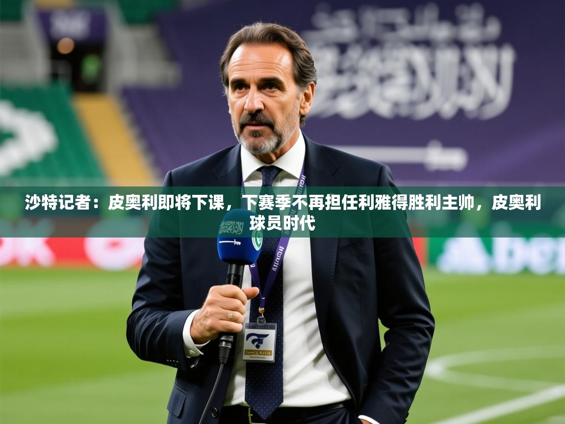 2025乐鱼体育官网沙特记者:皮奥利即将下课,下赛季不再担任利雅得胜利主帅,皮奥利球员时代 第3张