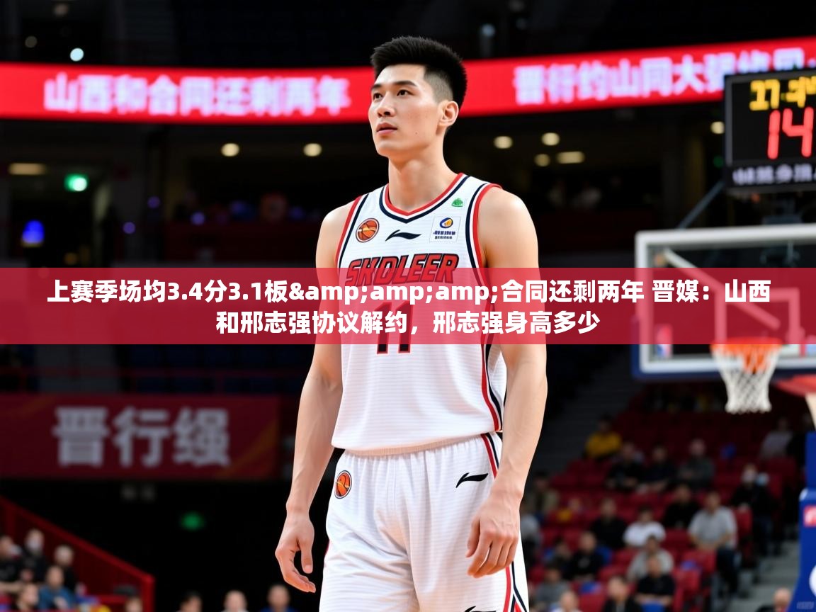 2025乐鱼体育官网上赛季场均3.4分3.1板&amp;合同还剩两年 晋媒:山西和邢志强协议解约,邢志强身高多少 第1张