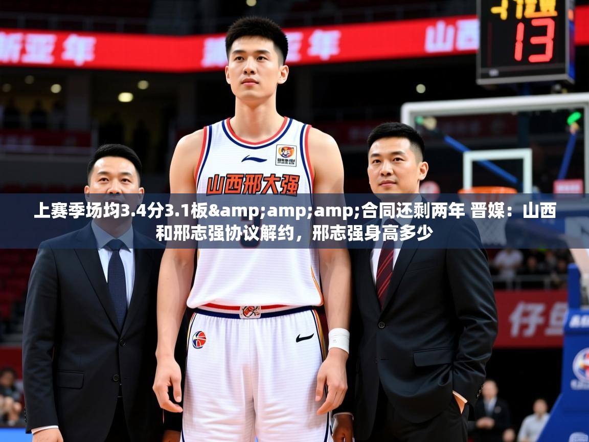 2025乐鱼体育官网上赛季场均3.4分3.1板&amp;合同还剩两年 晋媒:山西和邢志强协议解约,邢志强身高多少 第2张