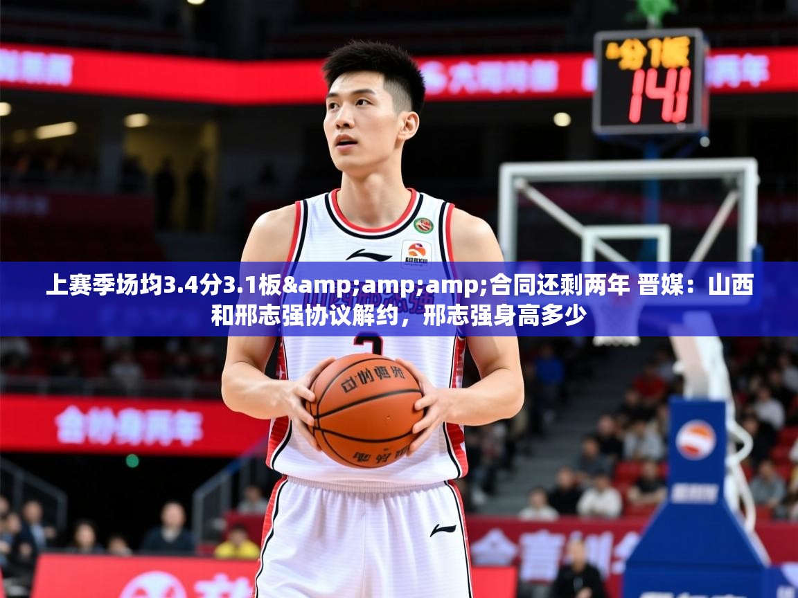 2025乐鱼体育官网上赛季场均3.4分3.1板&amp;合同还剩两年 晋媒:山西和邢志强协议解约,邢志强身高多少 第4张