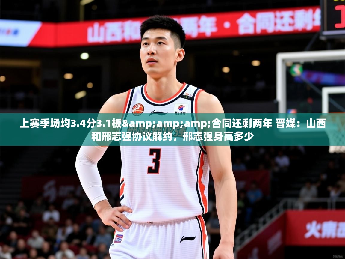 2025乐鱼体育官网上赛季场均3.4分3.1板&amp;合同还剩两年 晋媒:山西和邢志强协议解约,邢志强身高多少 第3张