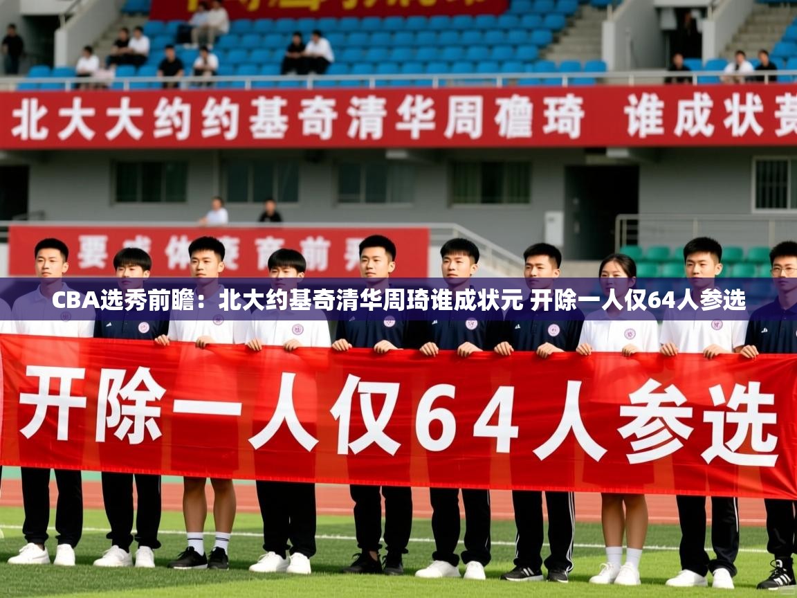 2025乐鱼体育在线CBA选秀前瞻:北大约基奇清华周琦谁成状元 开除一人仅64人参选 第1张