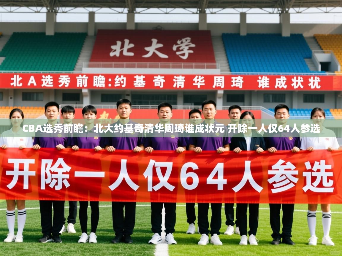 2025乐鱼体育在线CBA选秀前瞻:北大约基奇清华周琦谁成状元 开除一人仅64人参选 第2张