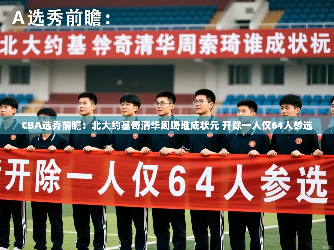 2025乐鱼体育在线CBA选秀前瞻:北大约基奇清华周琦谁成状元 开除一人仅64人参选 第4张