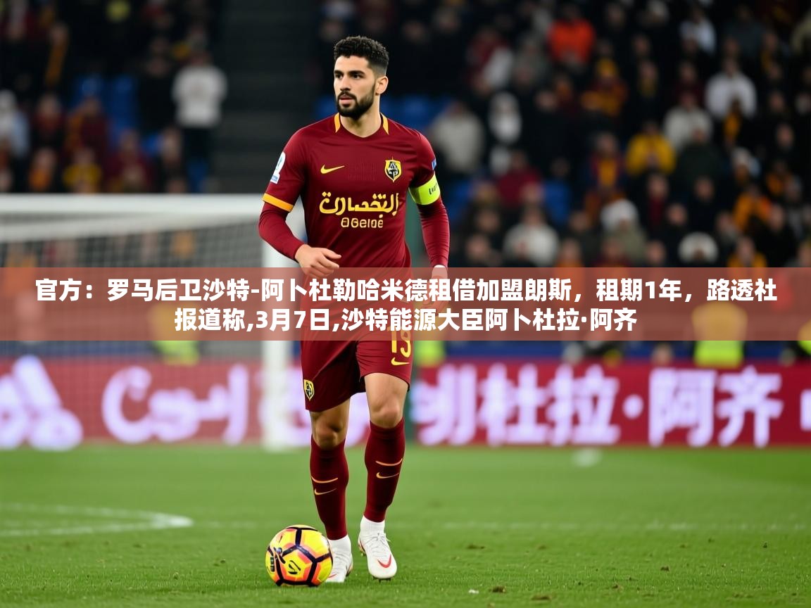 2025乐鱼体育入口登录官网app官方:罗马后卫沙特-阿卜杜勒哈米德租借加盟朗斯,租期1年,路透社报道称,3月7日,沙特能源大臣阿卜杜拉·阿齐 第3张