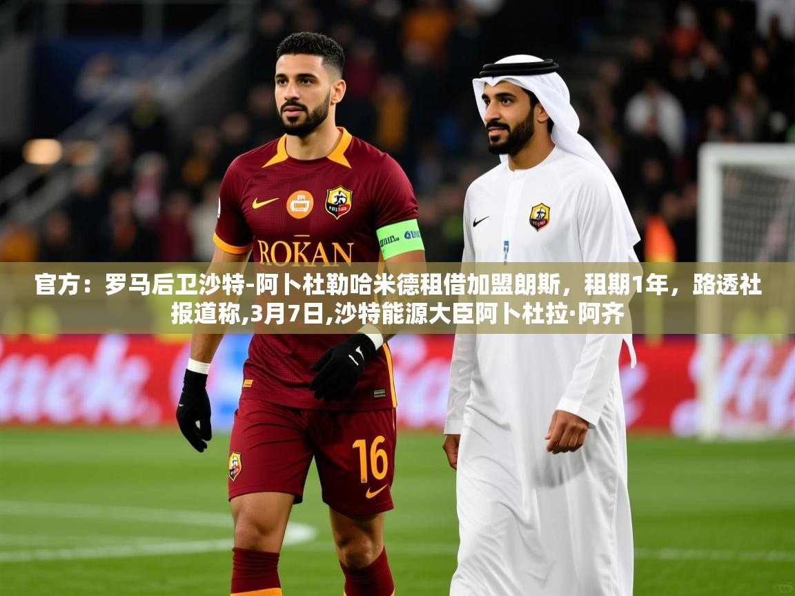 2025乐鱼体育入口登录官网app官方:罗马后卫沙特-阿卜杜勒哈米德租借加盟朗斯,租期1年,路透社报道称,3月7日,沙特能源大臣阿卜杜拉·阿齐 第1张