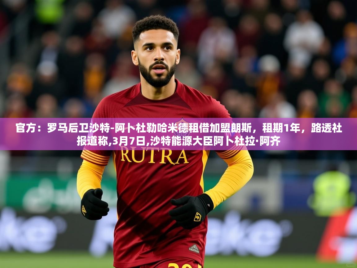 2025乐鱼体育入口登录官网app官方:罗马后卫沙特-阿卜杜勒哈米德租借加盟朗斯,租期1年,路透社报道称,3月7日,沙特能源大臣阿卜杜拉·阿齐 第4张