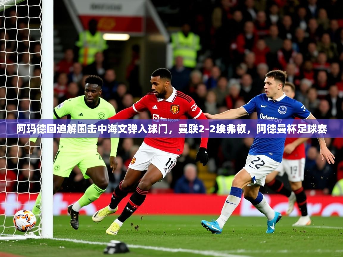 2025乐鱼体育中国官方入口阿玛德回追解围击中海文弹入球门,曼联2-2埃弗顿,阿德曼杯足球赛