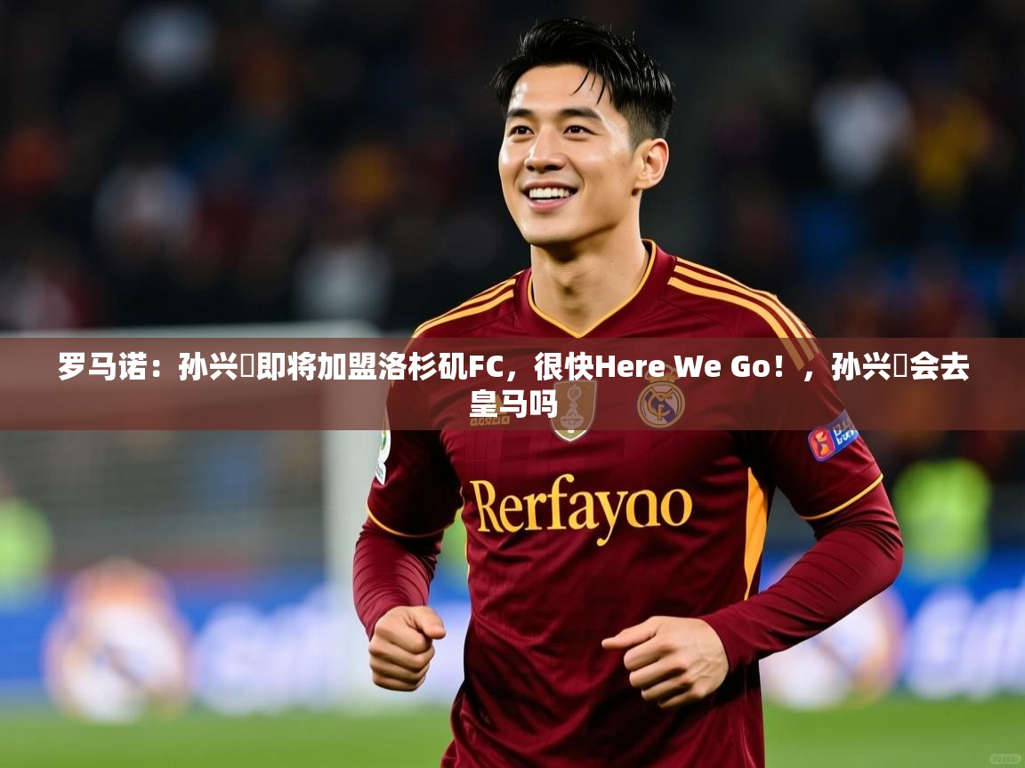 2025乐鱼体育在线入口罗马诺：孙兴慜即将加盟洛杉矶FC，很快Here We Go！，孙兴慜会去皇马吗  第1张